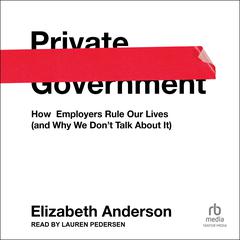 Private Government: How Employers Rule Our Lives (and Why We Dont Talk about It) Audiobook, by Elizabeth Anderson