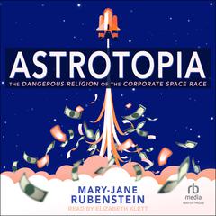 Astrotopia: The Dangerous Religion of the Corporate Space Race Audiobook, by Mary-Jane Rubenstein