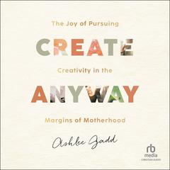 Create Anyway: The Joy of Pursuing Creativity in the Margins of Motherhood Audiobook, by Ashlee Gadd
