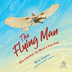 The Flying Man: Otto Lilienthal, the Worlds First Pilot Audiobook, by Mike Downs