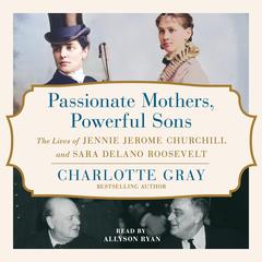 Passionate Mothers, Powerful Sons: The Lives of Jennie Jerome Churchill and Sara Delano Roosevelt Audiobook, by Charlotte Gray