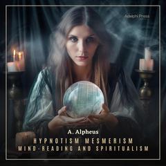 Hypnotism, Mesmerism, Mind-Reading and Spiritualism Audiobook, by A. Alpheus