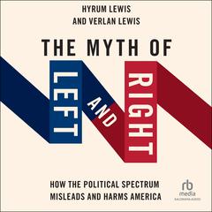 The Myth of Left and Right: How the Political Spectrum Misleads and Harms America Audiobook, by Hyrum Lewis