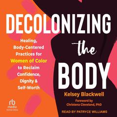 Decolonizing the Body: Healing, Body-Centered Practices for Women of Color to Reclaim Confidence, Dignity, and Self-Worth Audiobook, by Kelsey Blackwell