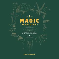 Magic Medicine: A Trip Through the Intoxicating History and Modern-Day Use of Psychedelic Plants and Substances Audiobook, by Cody J Johnson