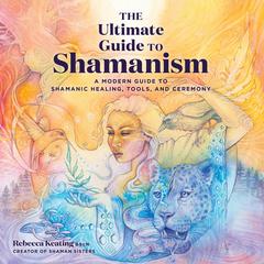 The Ultimate Guide to Shamanism: A Modern Guide to Shamanic Healing, Tools, and Ceremony Audiobook, by Rebecca Keating