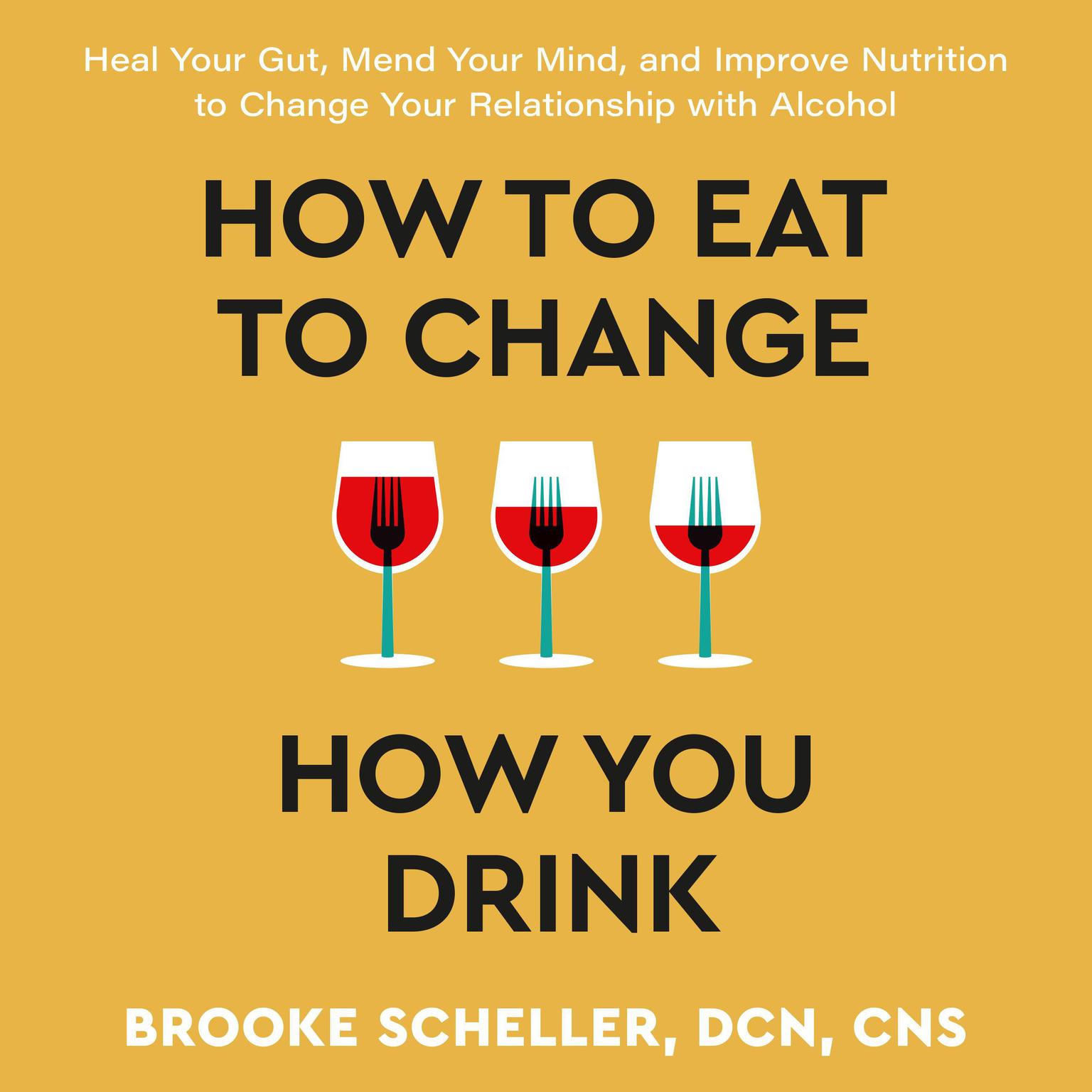 How to Eat to Change How You Drink: Heal Your Gut, Mend Your Mind, and Improve Nutrition to Change Your Relationship with Alcohol Audiobook, by Brooke Scheller, DCN, CNS