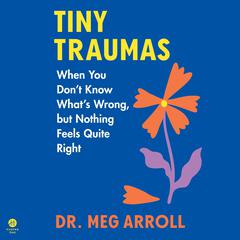 Tiny Traumas: When You Don’t Know What’s Wrong, but Nothing Feels Quite Right Audiobook, by Meg Arroll