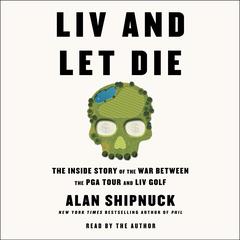 LIV and Let Die: The Inside Story of the War between the PGA Tour and LIV Golf Audiobook, by Alan Shipnuck