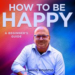 How to be happy, a beginners guide Audiobook, by David Roustio