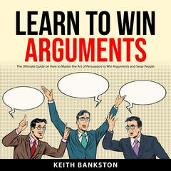 Learn to Win Arguments Audiobook, by Keith Bankston