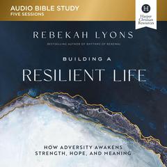 Building a Resilient Life: Audio Bible Studies: How Adversity Awakens Strength, Hope, and Meaning Audiobook, by Rebekah Lyons