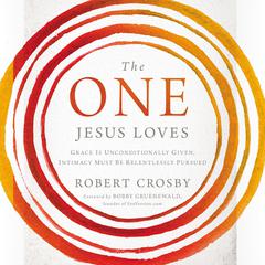 The One Jesus Loves: Grace Is Unconditionally Given, Intimacy Must Be Relentlessly Pursued Audiobook, by Robert Crosby