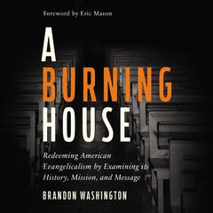 A Burning House: Redeeming American Evangelicalism by Examining Its History, Mission, and Message Audiobook, by Brandon Washington