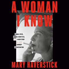 A Woman I Know: Female Spies, Double Identities, and a New Story of the Kennedy Assassination Audiobook, by Mary Haverstick