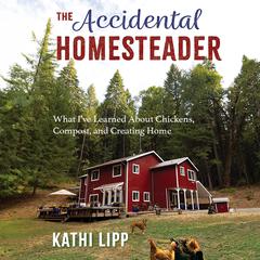 The Accidental Homesteader: What I’ve Learned About Chickens, Compost, and Creating Home Audiobook, by Kathi Lipp