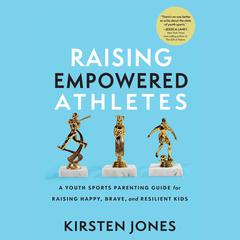 Raising Empowered Athletes: A Youth Sports Parenting Guide for Raising Happy, Brave, and Resilient Kids Audiobook, by Kirsten Jones