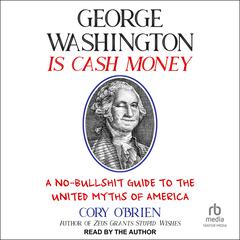 George Washington Is Cash Money: A No-Bullshit Guide to the United Myths of America Audiobook, by Cory O'Brien