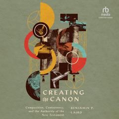 Creating the Canon: Composition, Controversy, and the Authority of the New Testament Audiobook, by Benjamin P. Laird