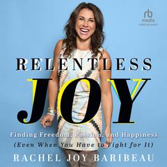 Relentless Joy: Finding Freedom, Passion, and Happiness (Even When You Have to Fight for It) Audiobook, by Rachel Joy Baribeau