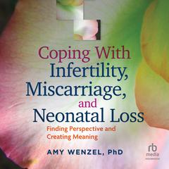 Coping With Infertility, Miscarriage, and Neonatal Loss: Finding Perspective and Creating Meaning Audiobook, by Amy Wenzel