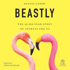 Beastly: The 40,000-Year Story of Animals and Us Audiobook, by Keggie Carew