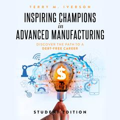 Inspiring Champions in Advanced Manufacturing: Student Edition: Discover the Path to a Debt-Free Career Audiobook, by Terry M. Iverson