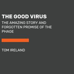 The Good Virus: The Amazing Story and Forgotten Promise of the Phage Audiobook, by Tom Ireland