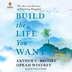 Build the Life You Want: The Art and Science of Getting Happier Audiobook, by Arthur C. Brooks