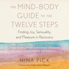 The Mind-Body Guide to the Twelve Steps: Finding Joy, Sensuality, and Pleasure in Recovery--Integrative spiritual and somatic practices for healing from trauma and addiction Audiobook, by Nina Pick