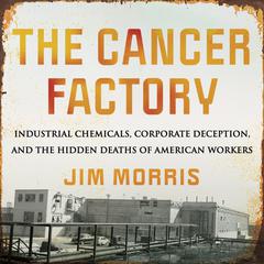 The Cancer Factory: Industrial Chemicals, Corporate Deception, and the Hidden Deaths of American Workers Audiobook, by Jim Morris
