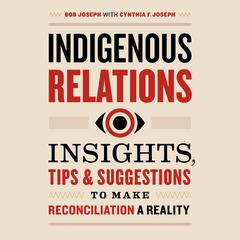 Indigenous Relations: Insights, Tips & Suggestions to Make Reconciliation a Reality Audiobook, by Bob Joseph