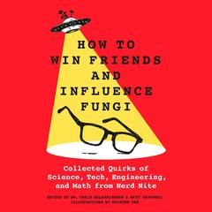 How to Win Friends and Influence Fungi: Collected Quirks of Science, Tech, Engineering, and Math from Nerd Nite Audiobook, by Chris Balakrishnan
