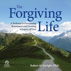 The Forgiving Life: A Pathway to Overcoming Resentment and Creating a Legacy of Love Audiobook, by Robert D. Enright