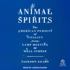 Animal Spirits: The American Pursuit of Vitality from Camp Meeting to Wall Street Audiobook, by Jackson Lears