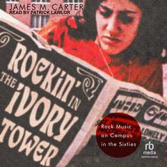 Rockin’ in the Ivory Tower: Rock Music on Campus in the Sixties Audiobook, by James M. Carter