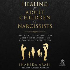 Healing the Adult Children of Narcissists: Essays on The Invisible War Zone and Exercises for Recovery and Reflection Audiobook, by Shahida Arabi