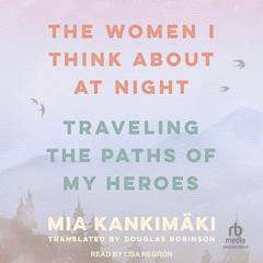 The Women I Think About at Night: Traveling the Paths of My Heroes Audiobook, by Mia Kankimäki