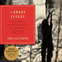 The Grace Effect: How the Power of One Life Can Reverse the Corruption of Unbelief Audiobook, by Larry Alex Taunton