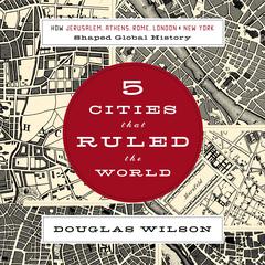 Five Cities That Ruled the World: How  Jerusalem, Athens, Rome, London, and New York Shaped Global History Audiobook, by Douglas Wilson