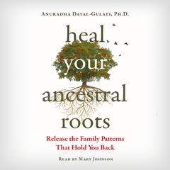 Heal Your Ancestral Roots: Release the Family Patterns That Hold You Back Audiobook, by Anuradha Dayal-Gulati