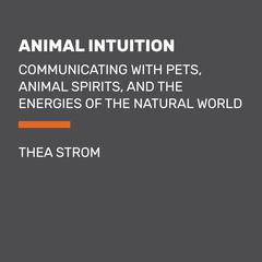 Animal Intuition: Communicating with Pets, Animal Spirits, and the Energies of the Natural World Audiobook, by Thea Strom