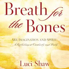 Breath for the Bones: Art, Imagination and Spirit:  A Reflection on Creativity and Faith Audiobook, by Luci Shaw