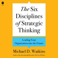 The Six Disciplines of Strategic Thinking: Leading Your Organization into the Future Audiobook, by Michael D. Watkins