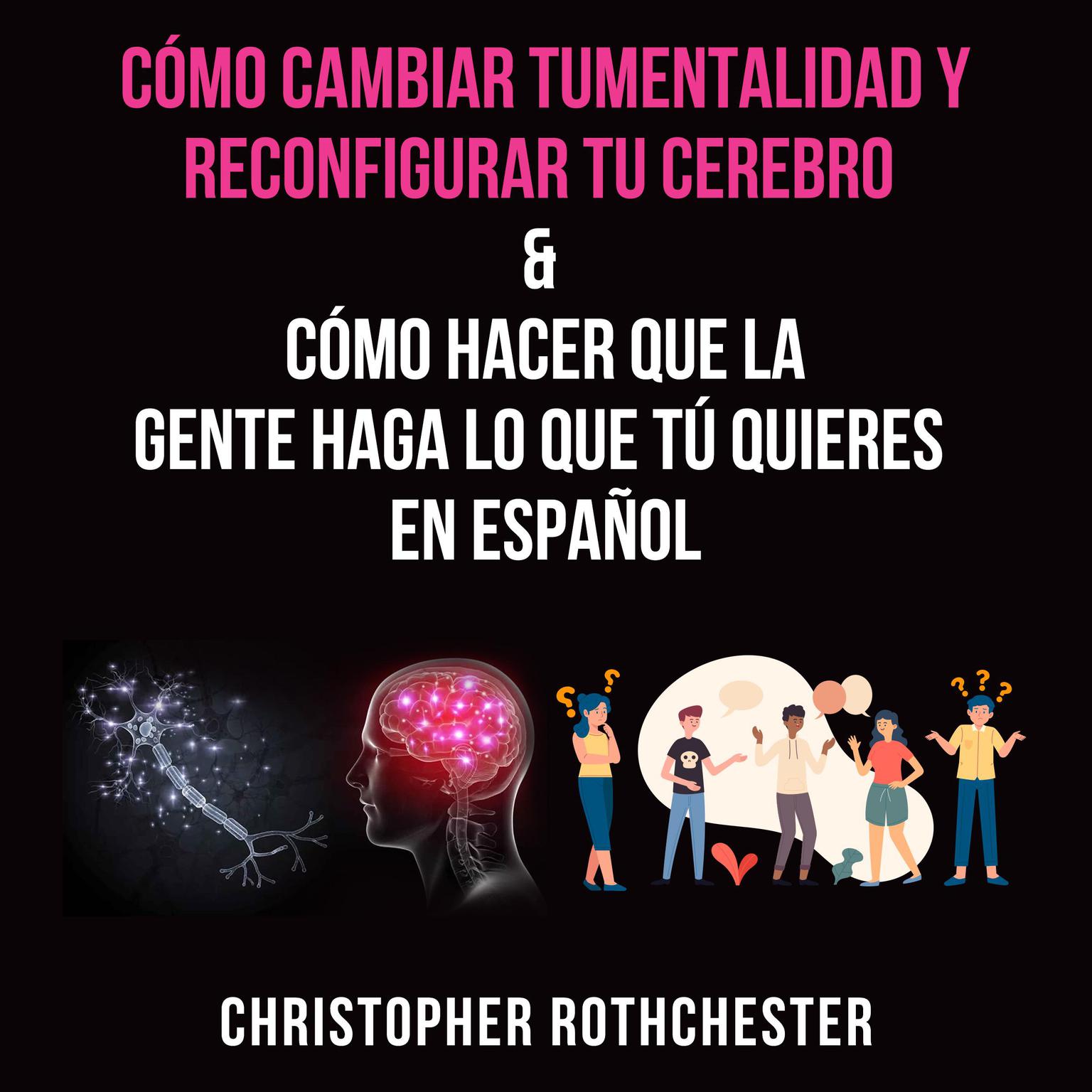Cómo cambiar tu mentalidad y reconfigurar tu cerebro & Cómo hacer que la?gente haga lo que tú?quieres en español Audiobook, by Christopher Rothchester