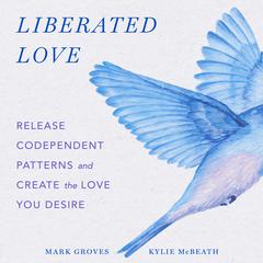 Liberated Love: Release Codependent Patterns and Create the Love You Desire Audiobook, by Kylie McBeath