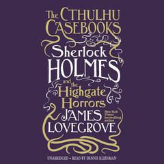 The Cthulhu Casebooks: Sherlock Holmes and the Highgate Horrors Audiobook, by James Lovegrove