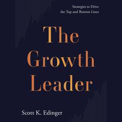 The Growth Leader: Strategies to Drive the Top and Bottom Lines Audibook, by Scott K. Edinger