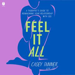 Feel It All: A Therapist’s Guide to Reimagining Your Relationship with Sex Audiobook, by Casey Tanner