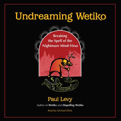 Undreaming Wetiko: Breaking the Spell of the Nightmare Mind-Virus Audiobook, by Paul Levy